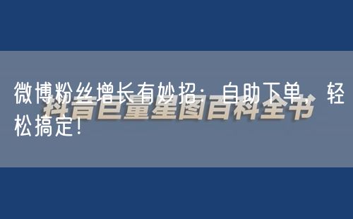微博粉丝增长有妙招：自助下单，轻松搞定！