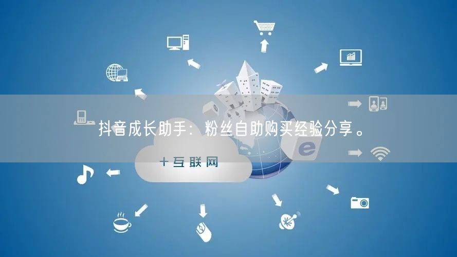 抖音成长助手：粉丝自助购买经验分享。