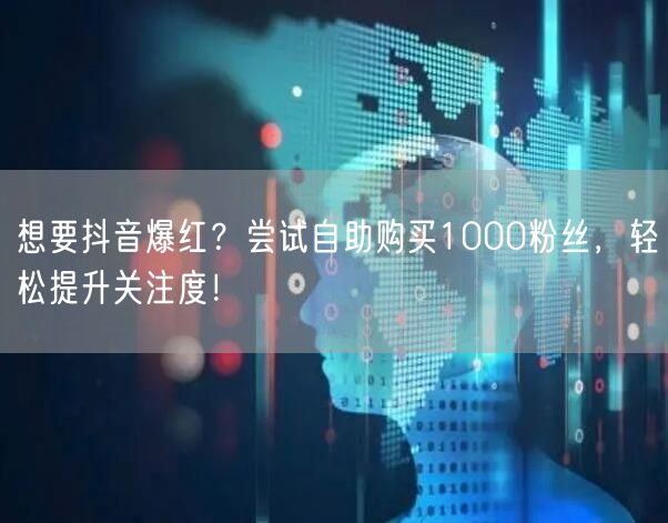 想要抖音爆红？尝试自助购买1000粉丝，轻松提升关注度！