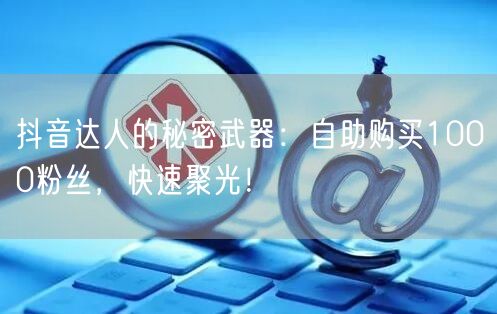 抖音达人的秘密武器：自助购买1000粉丝，快速聚光！