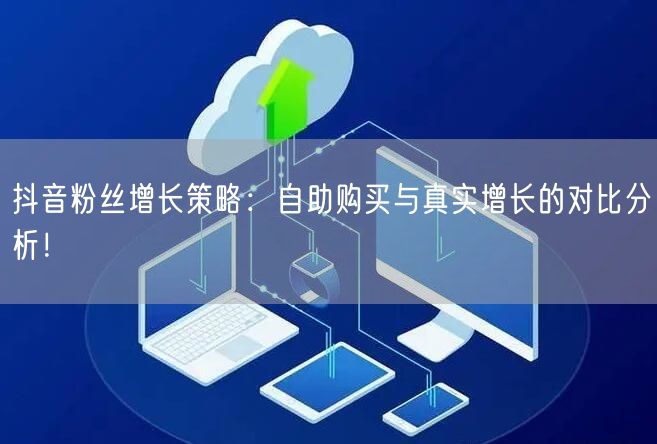 抖音粉丝增长策略：自助购买与真实增长的对比分析！