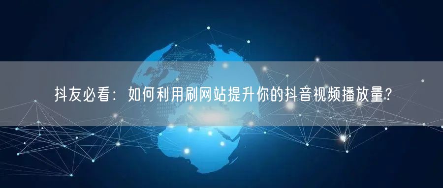 抖友必看：如何利用刷网站提升你的抖音视频播放量？