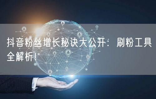 抖音粉丝增长秘诀大公开：刷粉工具全解析！