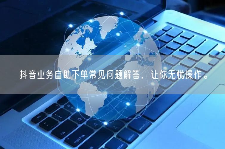 抖音业务自助下单常见问题解答，让你无忧操作。