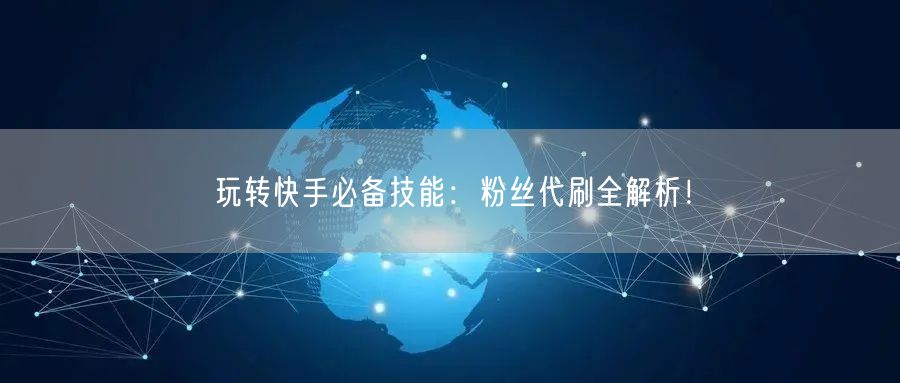 玩转快手必备技能：粉丝代刷全解析！