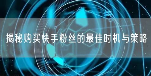 揭秘购买快手粉丝的最佳时机与策略