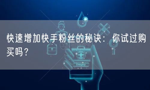 快速增加快手粉丝的秘诀：你试过购买吗？