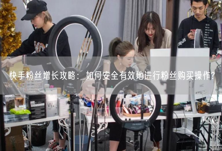 快手粉丝增长攻略：如何安全有效地进行粉丝购买操作?