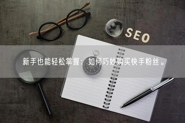 新手也能轻松掌握：如何巧妙购买快手粉丝。
