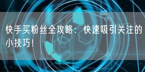 快手买粉丝全攻略：快速吸引关注的小技巧！