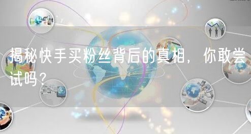揭秘快手买粉丝背后的真相，你敢尝试吗？